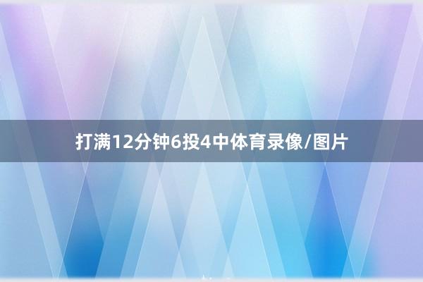 打满12分钟6投4中体育录像/图片