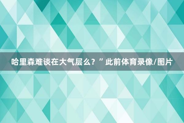 哈里森难谈在大气层么？”此前体育录像/图片