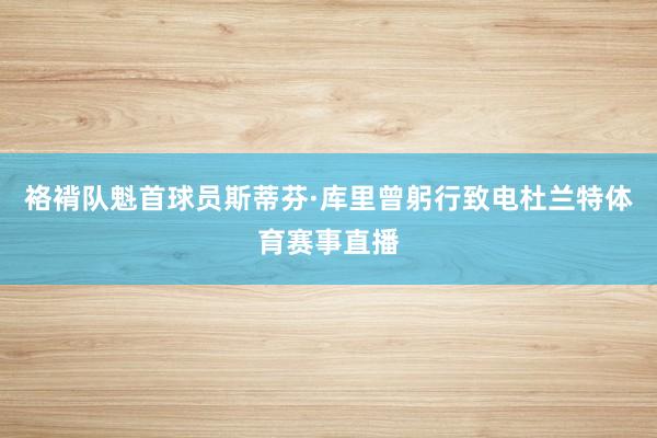 袼褙队魁首球员斯蒂芬·库里曾躬行致电杜兰特体育赛事直播