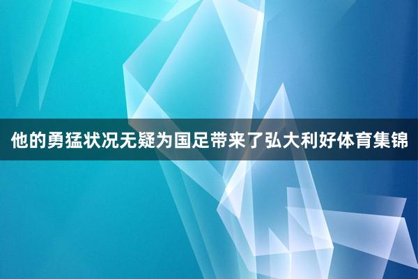 他的勇猛状况无疑为国足带来了弘大利好体育集锦