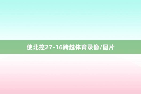 使北控27-16跨越体育录像/图片