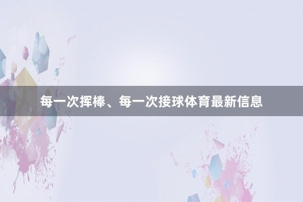 每一次挥棒、每一次接球体育最新信息