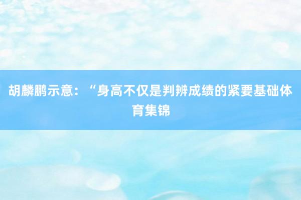 胡麟鹏示意：“身高不仅是判辨成绩的紧要基础体育集锦