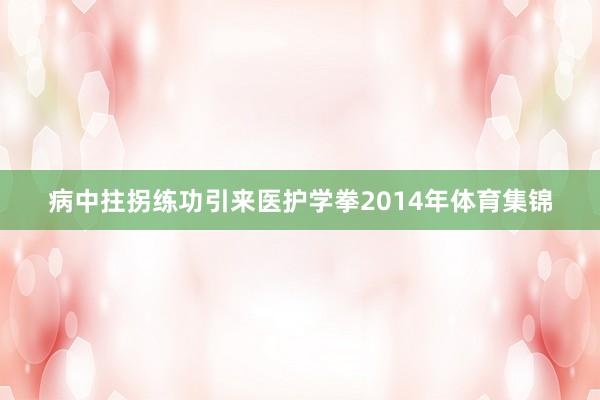 病中拄拐练功引来医护学拳2014年体育集锦