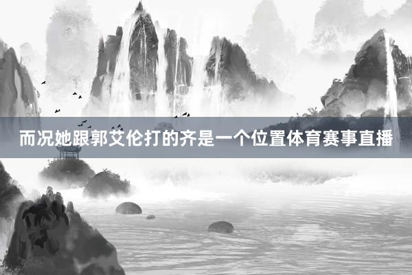 而况她跟郭艾伦打的齐是一个位置体育赛事直播