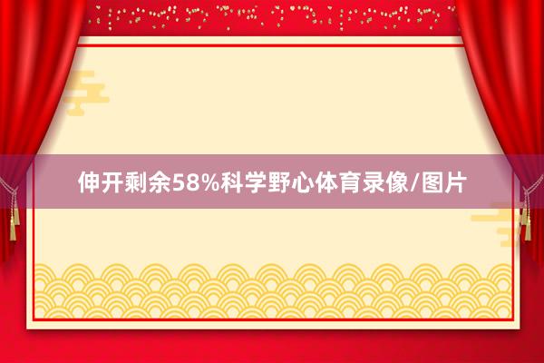 伸开剩余58%科学野心体育录像/图片