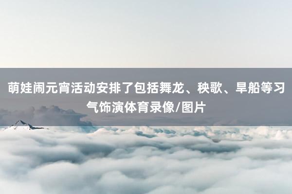 萌娃闹元宵活动安排了包括舞龙、秧歌、旱船等习气饰演体育录像/图片