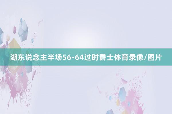 湖东说念主半场56-64过时爵士体育录像/图片