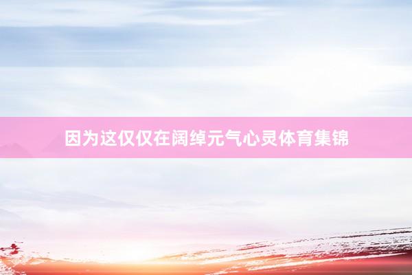 因为这仅仅在阔绰元气心灵体育集锦