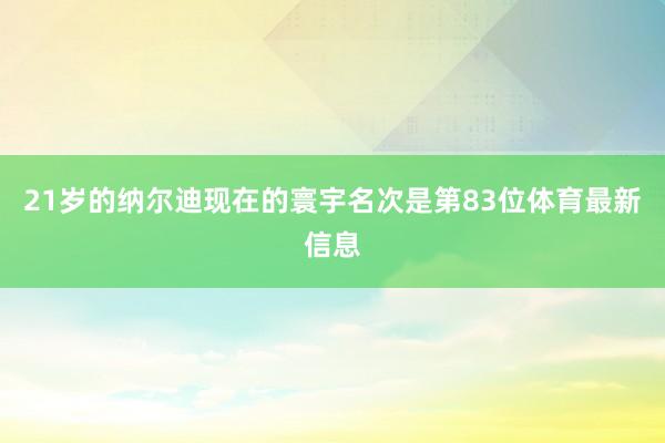 21岁的纳尔迪现在的寰宇名次是第83位体育最新信息