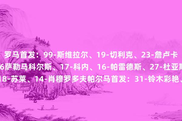 罗马首发：99-斯维拉尔、19-切利克、23-詹卢卡-曼奇尼、5-恩迪卡、56萨勒马科尔斯、17-科内、16-帕雷德斯、27-杜亚斯、34-萨拉赫-埃丁、18-苏莱、14-肖穆罗多夫帕尔马首发：31-铃木彩艳、46-莱奥尼、20-海尼奥特、21-沃利亚科、14-瓦莱里、15-普拉托、16-曼德拉-凯塔、10-伯纳贝、19-索姆、13-邦尼、22-坎塞利耶里、98-丹尼斯-曼体育最新信息