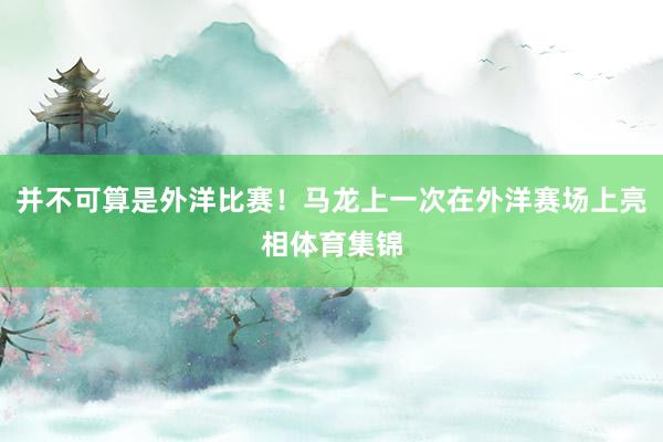 并不可算是外洋比赛！马龙上一次在外洋赛场上亮相体育集锦