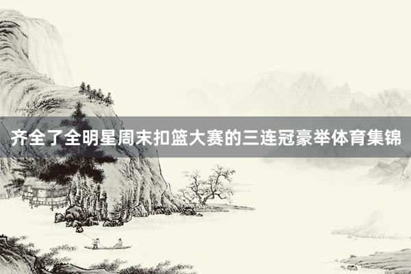 齐全了全明星周末扣篮大赛的三连冠豪举体育集锦