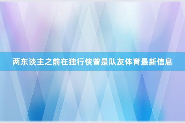 两东谈主之前在独行侠曾是队友体育最新信息