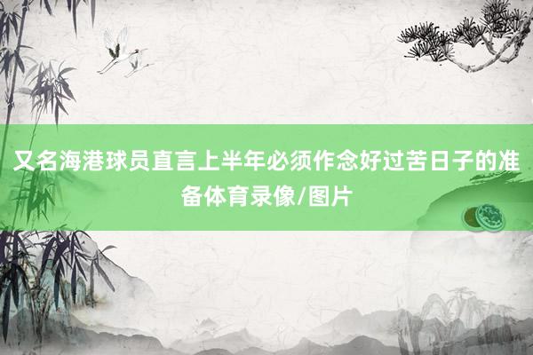 又名海港球员直言上半年必须作念好过苦日子的准备体育录像/图片