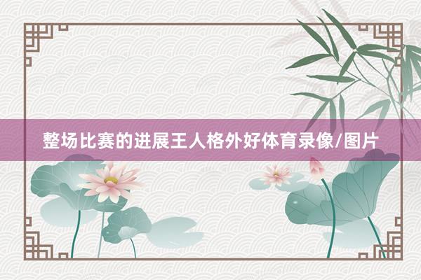 整场比赛的进展王人格外好体育录像/图片