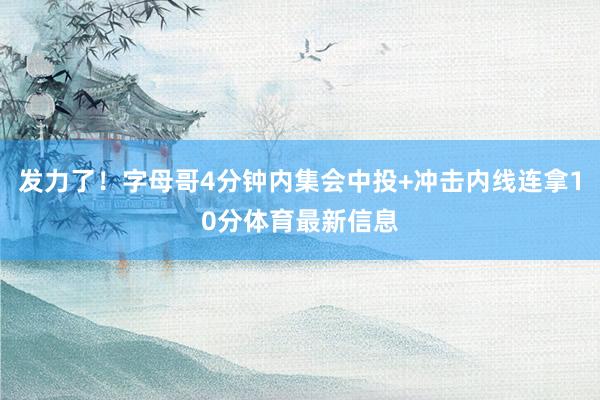 发力了！字母哥4分钟内集会中投+冲击内线连拿10分体育最新信息