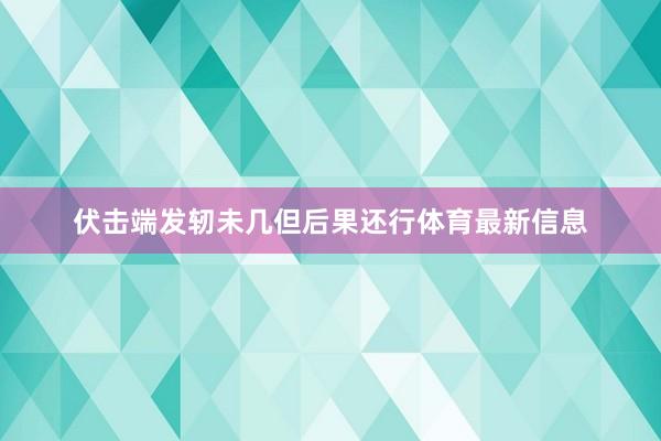 伏击端发轫未几但后果还行体育最新信息