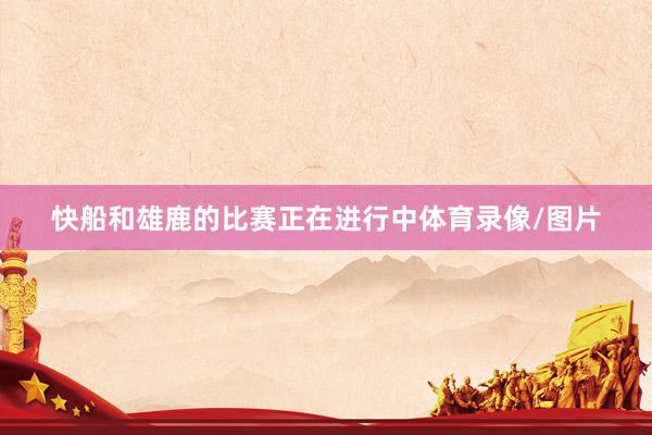 快船和雄鹿的比赛正在进行中体育录像/图片