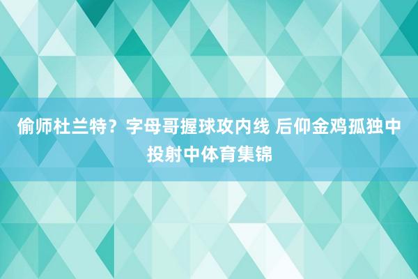 偷师杜兰特？字母哥握球攻内线 后仰金鸡孤独中投射中体育集锦