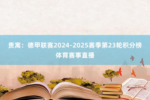 贵寓：德甲联赛2024-2025赛季第23轮积分榜体育赛事直播