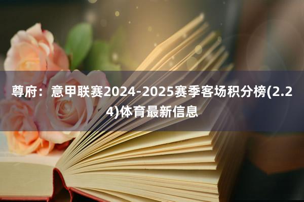 尊府：意甲联赛2024-2025赛季客场积分榜(2.24)体育最新信息