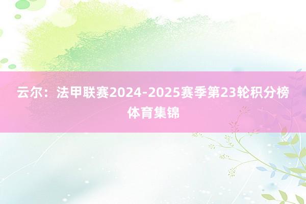 云尔：法甲联赛2024-2025赛季第23轮积分榜体育集锦