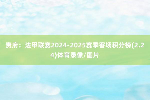 贵府：法甲联赛2024-2025赛季客场积分榜(2.24)体育录像/图片