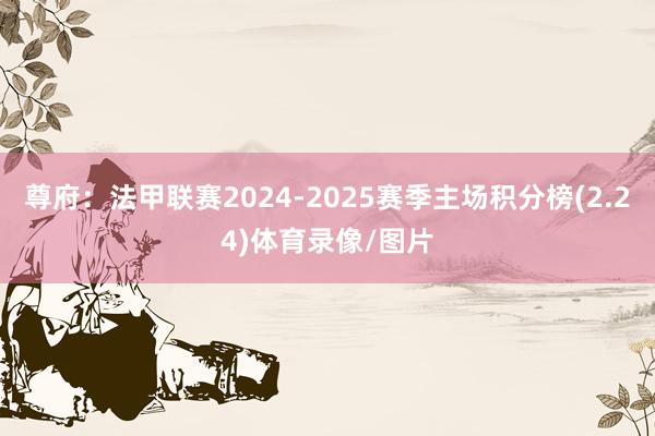 尊府：法甲联赛2024-2025赛季主场积分榜(2.24)体育录像/图片