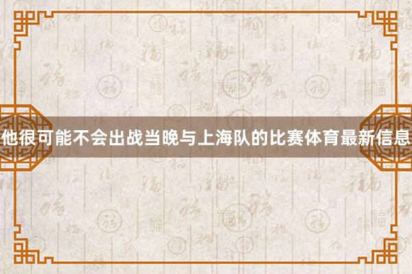 他很可能不会出战当晚与上海队的比赛体育最新信息