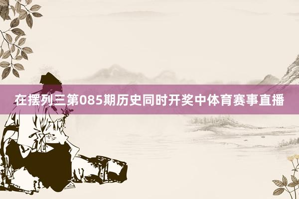 在摆列三第085期历史同时开奖中体育赛事直播
