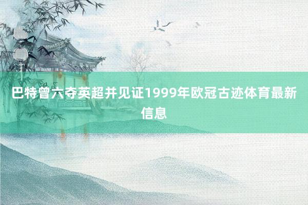 巴特曾六夺英超并见证1999年欧冠古迹体育最新信息