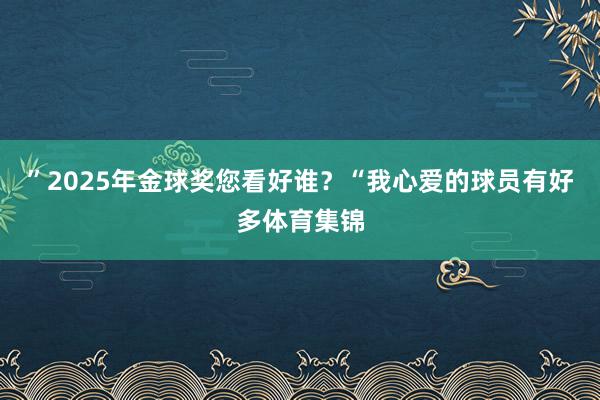 ”2025年金球奖您看好谁？“我心爱的球员有好多体育集锦