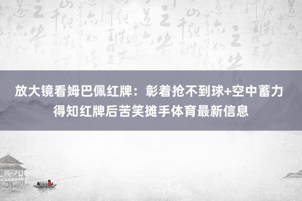 放大镜看姆巴佩红牌：彰着抢不到球+空中蓄力 得知红牌后苦笑摊手体育最新信息