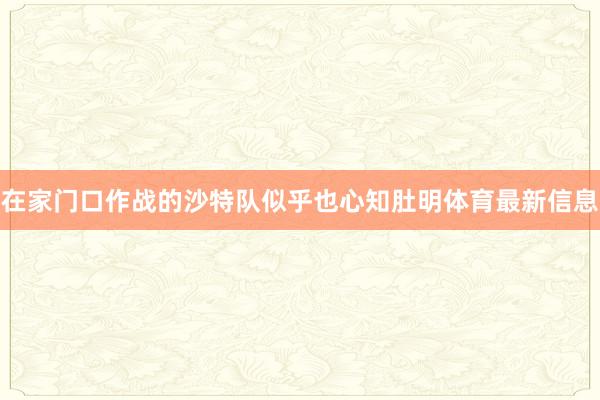 在家门口作战的沙特队似乎也心知肚明体育最新信息